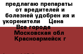 предлагаю препараты  от вредителей и болезней,удобрен6ия и укоренители. › Цена ­ 300 - Все города  »    . Московская обл.,Красноармейск г.